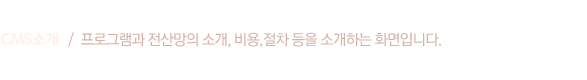 CMS소개  /  프로그램과 전산망의 소개, 비용, 절차등을 소개하는 화면입니다.